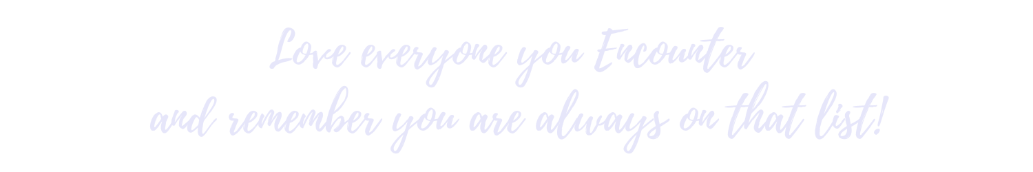 Love everyone you Encounter and remember you are always on that list